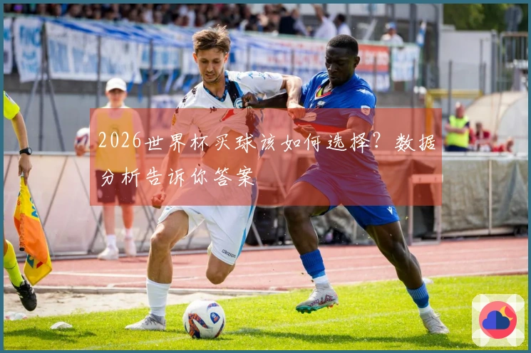 2026世界杯买球该如何选择？数据分析告诉你答案