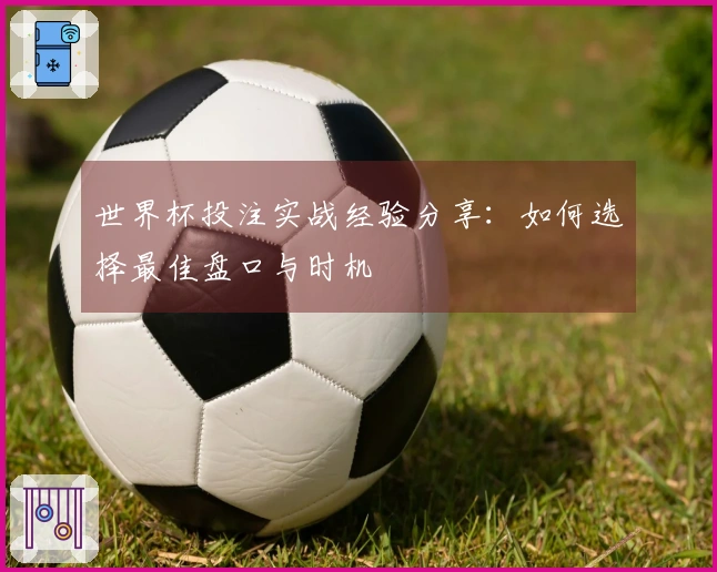 世界杯投注实战经验分享：如何选择最佳盘口与时机