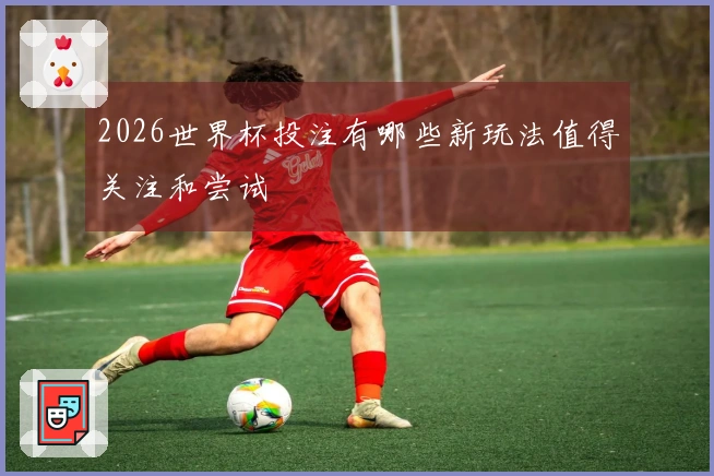 2026世界杯投注有哪些新玩法值得关注和尝试