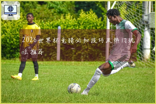 2026世界杯竞猜必知技巧及热门玩法推荐