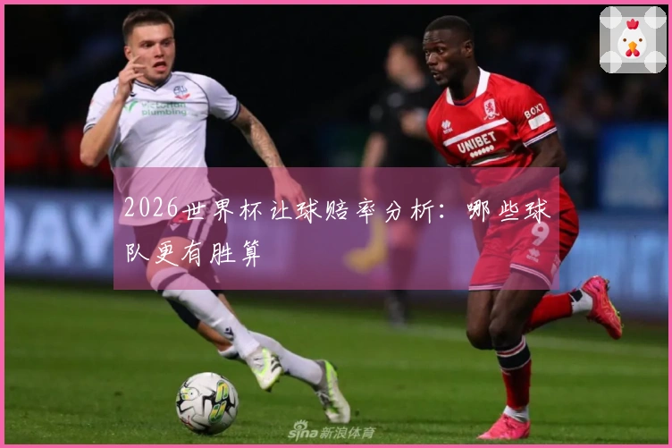 2026世界杯让球赔率分析：哪些球队更有胜算