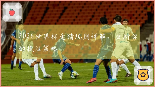 2026世界杯竞猜规则详解，分析你的投注策略