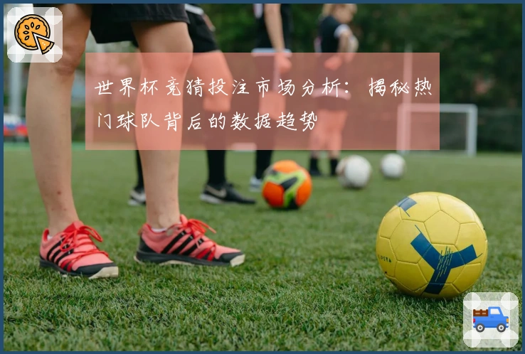 世界杯竞猜投注市场分析：揭秘热门球队背后的数据趋势