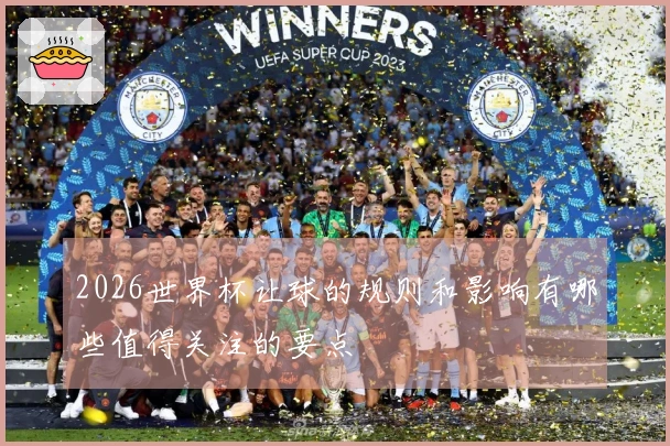 2026世界杯让球的规则和影响有哪些值得关注的要点