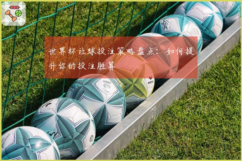 世界杯让球投注策略盘点：如何提升你的投注胜算