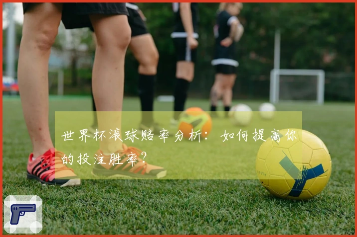 世界杯滚球赔率分析：如何提高你的投注胜率？