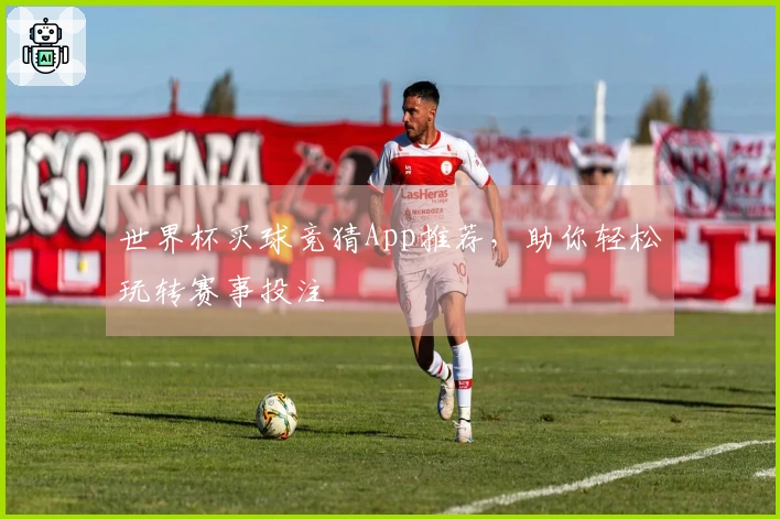 世界杯买球竞猜App推荐，助你轻松玩转赛事投注