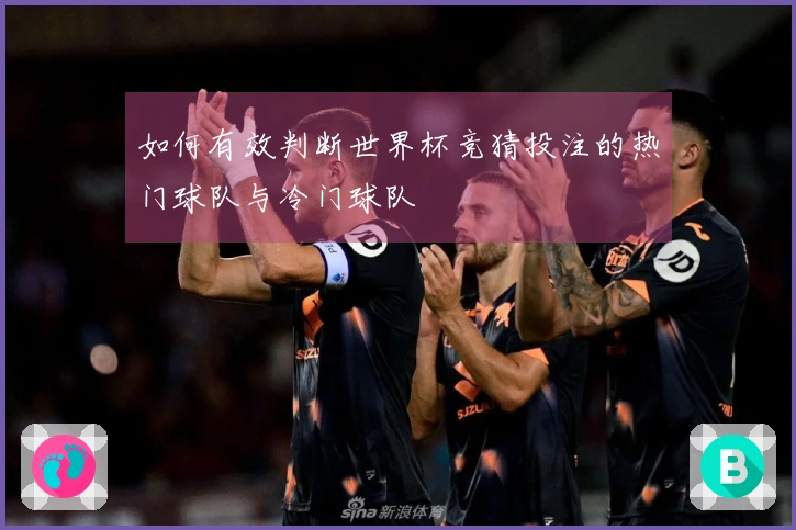如何有效判断世界杯竞猜投注的热门球队与冷门球队