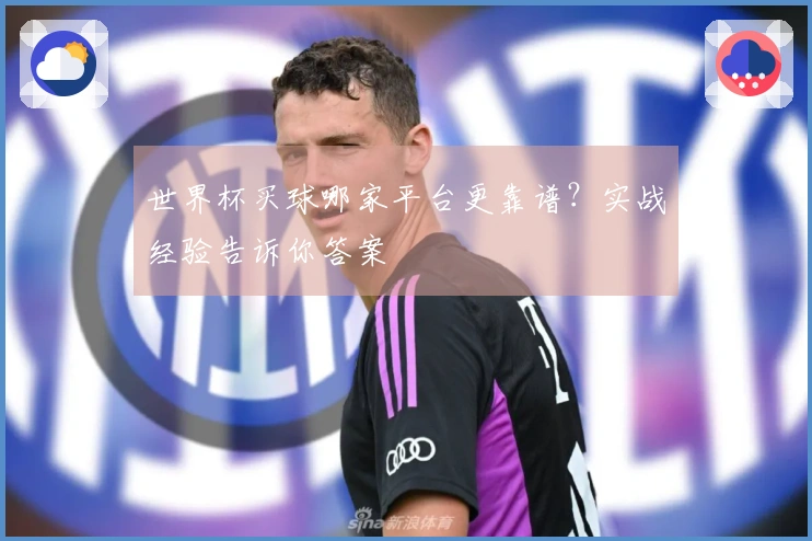 世界杯买球哪家平台更靠谱？实战经验告诉你答案