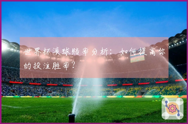 世界杯滚球赔率分析：如何提高你的投注胜率？