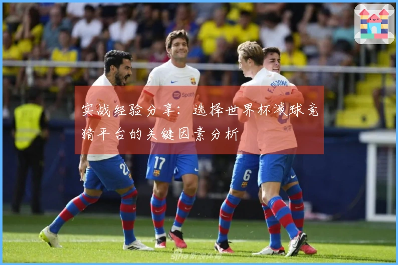 实战经验分享：选择世界杯滚球竞猜平台的关键因素分析