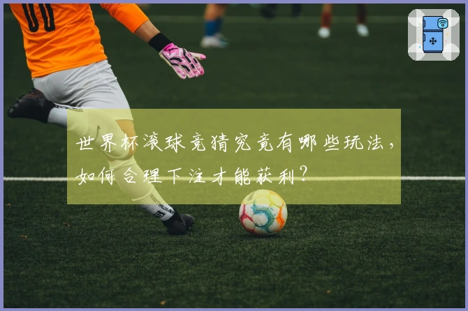 世界杯滚球竞猜究竟有哪些玩法，如何合理下注才能获利？