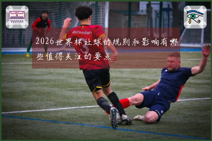 2026世界杯让球的规则和影响有哪些值得关注的要点