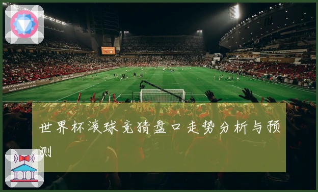 世界杯滚球竞猜盘口走势分析与预测