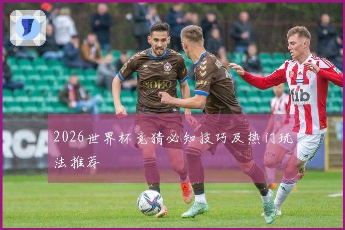 2026世界杯竞猜必知技巧及热门玩法推荐