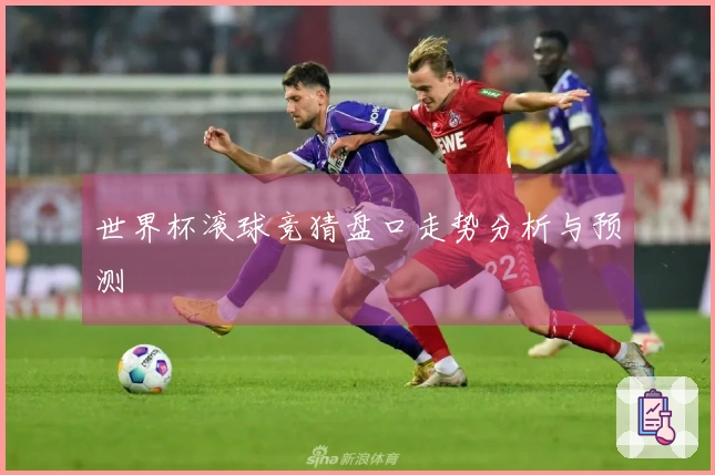 世界杯滚球竞猜盘口走势分析与预测