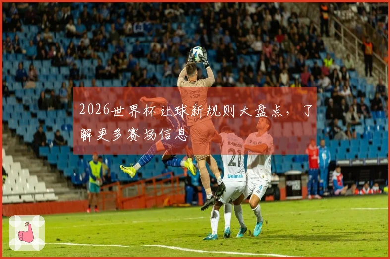 2026世界杯让球新规则大盘点，了解更多赛场信息
