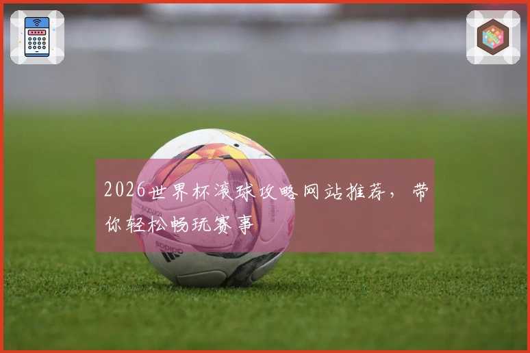 2026世界杯滚球攻略网站推荐，带你轻松畅玩赛事